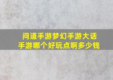 问道手游梦幻手游大话手游哪个好玩点啊多少钱