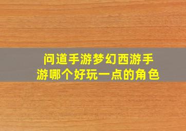 问道手游梦幻西游手游哪个好玩一点的角色