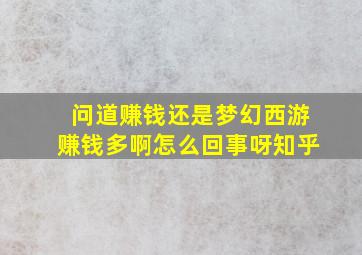 问道赚钱还是梦幻西游赚钱多啊怎么回事呀知乎