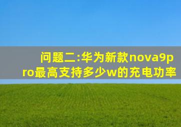 问题二:华为新款nova9pro最高支持多少w的充电功率