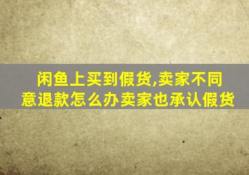 闲鱼上买到假货,卖家不同意退款怎么办卖家也承认假货