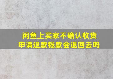 闲鱼上买家不确认收货申请退款钱款会退回去吗