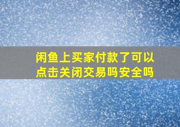 闲鱼上买家付款了可以点击关闭交易吗安全吗