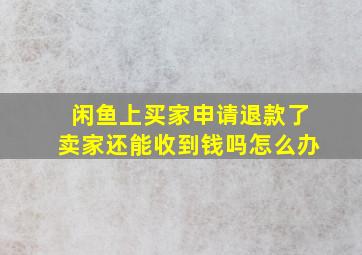 闲鱼上买家申请退款了卖家还能收到钱吗怎么办