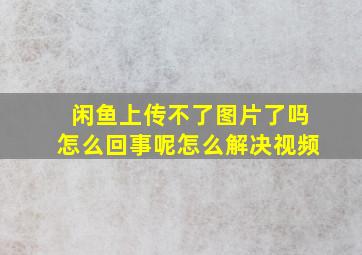 闲鱼上传不了图片了吗怎么回事呢怎么解决视频