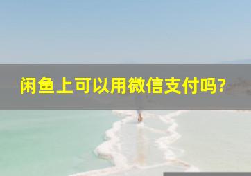 闲鱼上可以用微信支付吗?