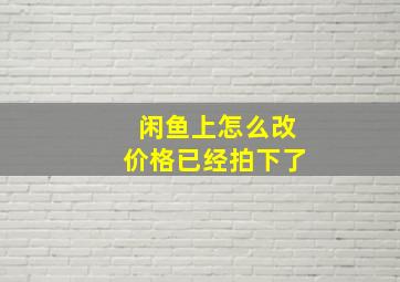 闲鱼上怎么改价格已经拍下了