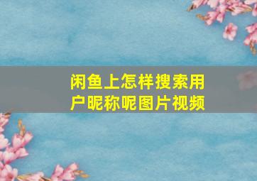 闲鱼上怎样搜索用户昵称呢图片视频