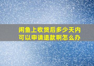 闲鱼上收货后多少天内可以申请退款啊怎么办