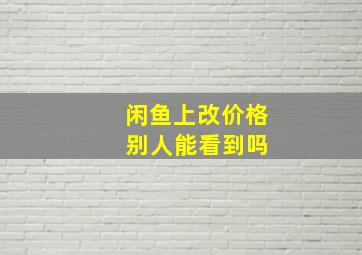 闲鱼上改价格 别人能看到吗