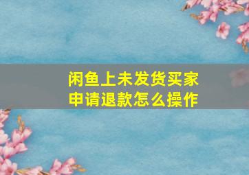 闲鱼上未发货买家申请退款怎么操作