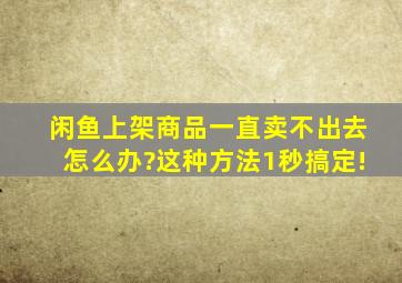 闲鱼上架商品一直卖不出去怎么办?这种方法1秒搞定!