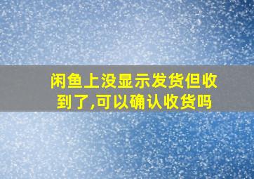 闲鱼上没显示发货但收到了,可以确认收货吗