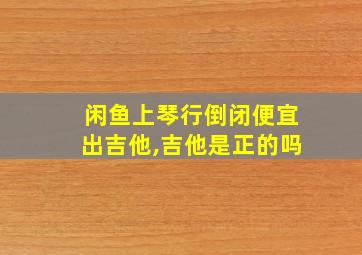 闲鱼上琴行倒闭便宜出吉他,吉他是正的吗