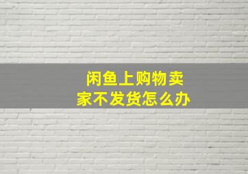 闲鱼上购物卖家不发货怎么办