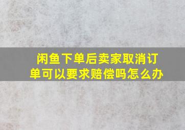 闲鱼下单后卖家取消订单可以要求赔偿吗怎么办