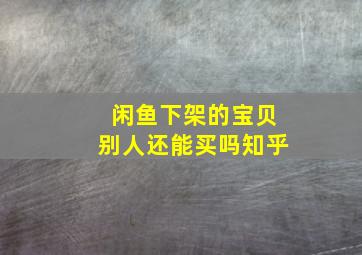 闲鱼下架的宝贝别人还能买吗知乎