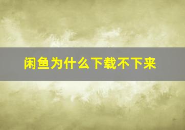 闲鱼为什么下载不下来