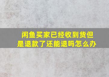 闲鱼买家已经收到货但是退款了还能退吗怎么办