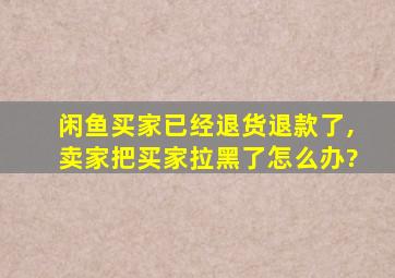 闲鱼买家已经退货退款了,卖家把买家拉黑了怎么办?