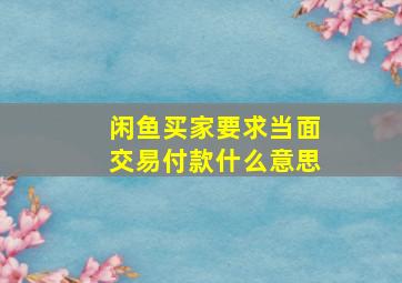 闲鱼买家要求当面交易付款什么意思