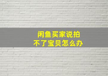 闲鱼买家说拍不了宝贝怎么办