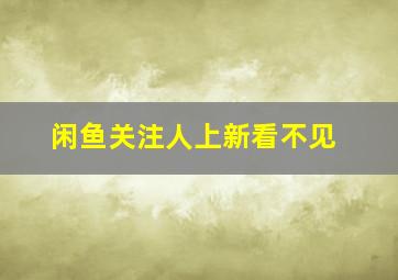 闲鱼关注人上新看不见