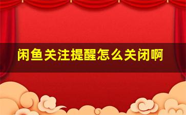 闲鱼关注提醒怎么关闭啊