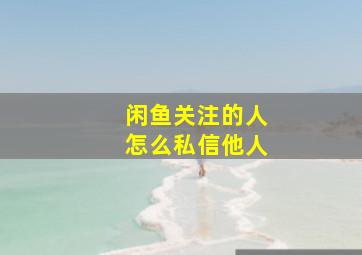 闲鱼关注的人怎么私信他人