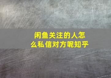 闲鱼关注的人怎么私信对方呢知乎