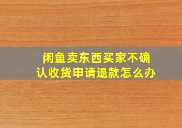 闲鱼卖东西买家不确认收货申请退款怎么办