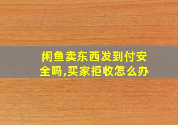 闲鱼卖东西发到付安全吗,买家拒收怎么办