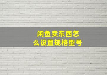 闲鱼卖东西怎么设置规格型号