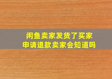 闲鱼卖家发货了买家申请退款卖家会知道吗