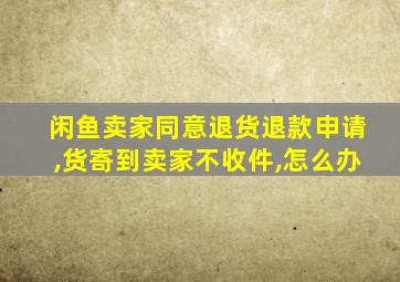 闲鱼卖家同意退货退款申请,货寄到卖家不收件,怎么办