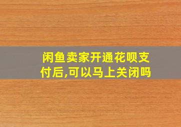 闲鱼卖家开通花呗支付后,可以马上关闭吗