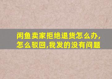 闲鱼卖家拒绝退货怎么办,怎么驳回,我发的没有问题