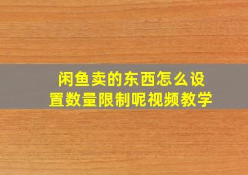 闲鱼卖的东西怎么设置数量限制呢视频教学