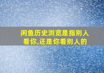 闲鱼历史浏览是指别人看你,还是你看别人的