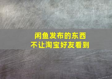 闲鱼发布的东西不让淘宝好友看到