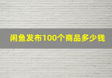 闲鱼发布100个商品多少钱