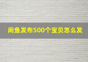 闲鱼发布500个宝贝怎么发