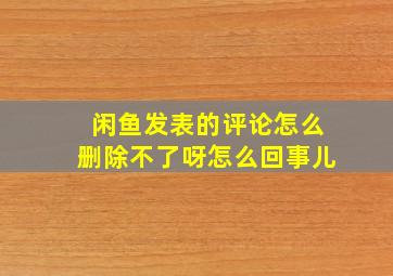 闲鱼发表的评论怎么删除不了呀怎么回事儿