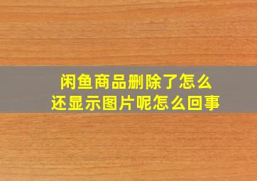 闲鱼商品删除了怎么还显示图片呢怎么回事