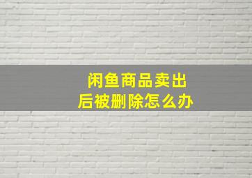 闲鱼商品卖出后被删除怎么办