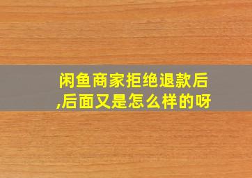 闲鱼商家拒绝退款后,后面又是怎么样的呀