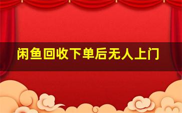 闲鱼回收下单后无人上门