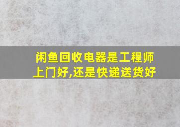 闲鱼回收电器是工程师上门好,还是快递送货好