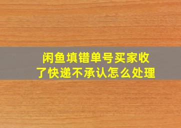 闲鱼填错单号买家收了快递不承认怎么处理