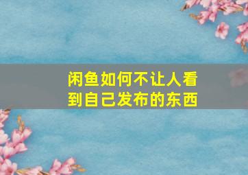 闲鱼如何不让人看到自己发布的东西